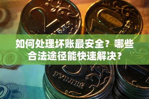 济南如何处理坏账最安全？哪些合法途径能快速解决？