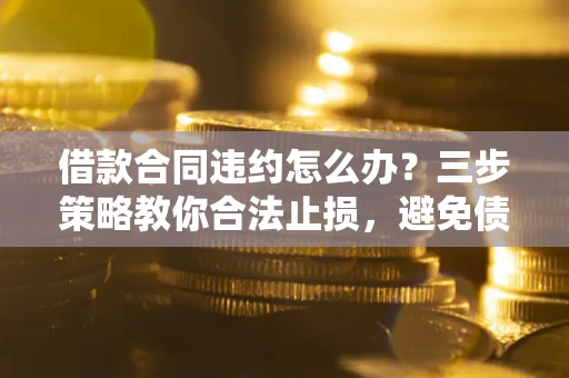 济南借款合同违约怎么办？三步策略教你合法止损，避免债务危机升级