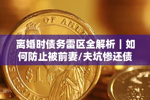 济南离婚时债务雷区全解析｜如何防止被前妻/夫坑惨还债？