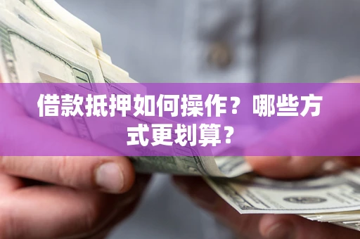 济南借款抵押如何操作？哪些方式更划算？