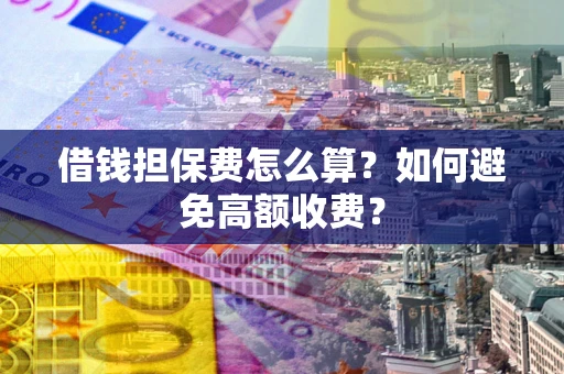 济南借钱担保费怎么算？如何避免高额收费？