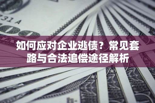 济南如何应对企业逃债？常见套路与合法追偿途径解析