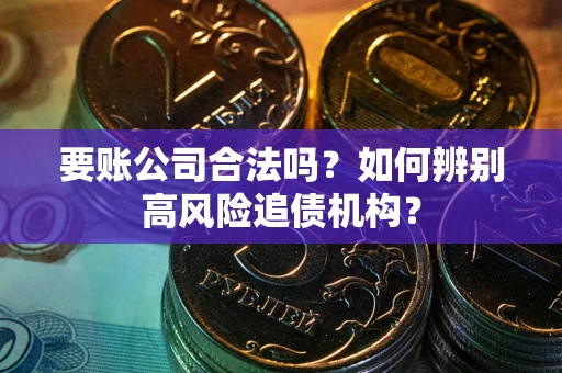 济南要账公司合法吗？如何辨别高风险追债机构？