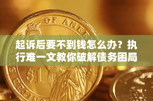 济南起诉后要不到钱怎么办？执行难一文教你破解债务困局