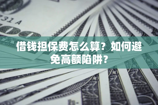 济南借钱担保费怎么算？如何避免高额陷阱？