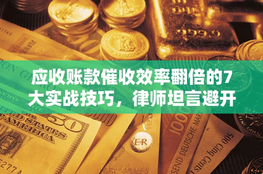 济南应收账款催收效率翻倍的7大实战技巧，律师坦言避开这些法律雷区最关键