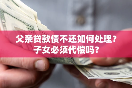 济南父亲贷款债不还如何处理？子女必须代偿吗？