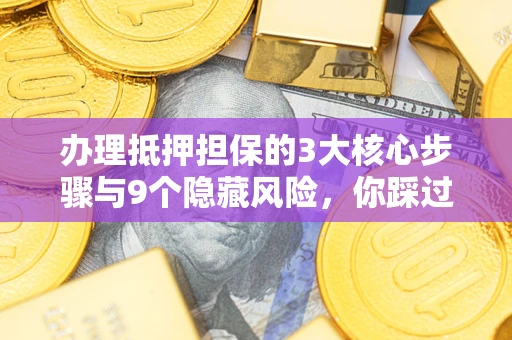 济南办理抵押担保的3大核心步骤与9个隐藏风险，你踩过哪个坑？
