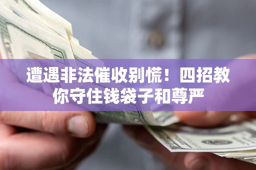 济南遭遇非法催收别慌！四招教你守住钱袋子和尊严