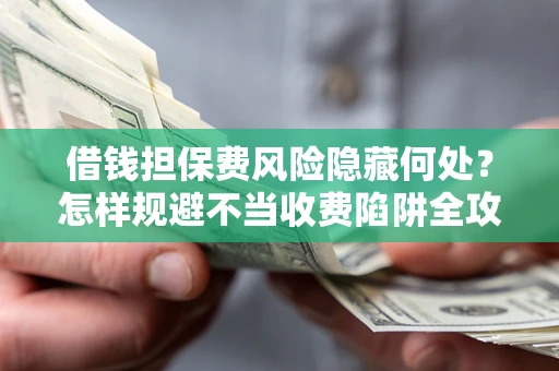 济南借钱担保费风险隐藏何处？怎样规避不当收费陷阱全攻略！