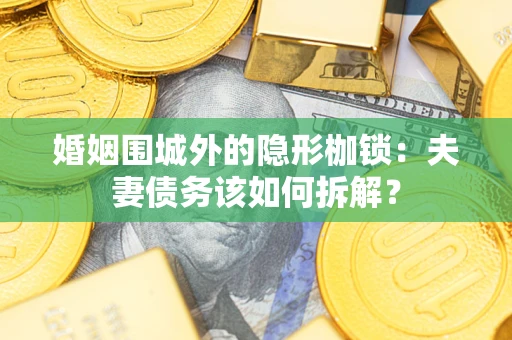 济南婚姻围城外的隐形枷锁：夫妻债务该如何拆解？