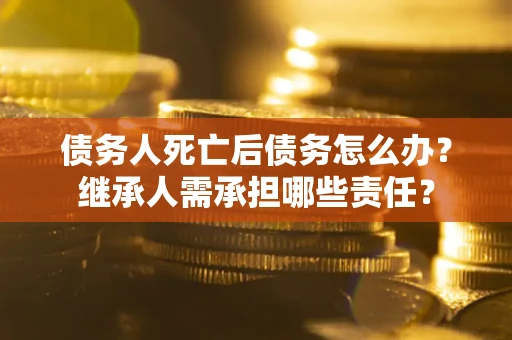 济南债务人死亡后债务怎么办？继承人需承担哪些责任？