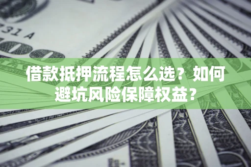 济南借款抵押流程怎么选？如何避坑风险保障权益？