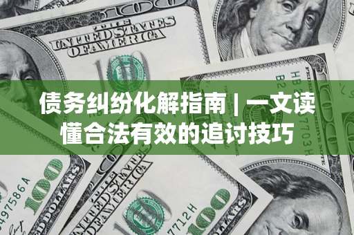 济南债务纠纷化解指南 | 一文读懂合法有效的追讨技巧