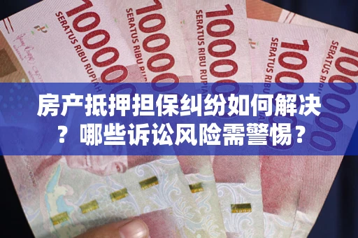 济南房产抵押担保纠纷如何解决？哪些诉讼风险需警惕？