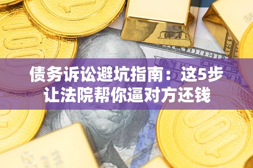 济南债务诉讼避坑指南：这5步让法院帮你逼对方还钱