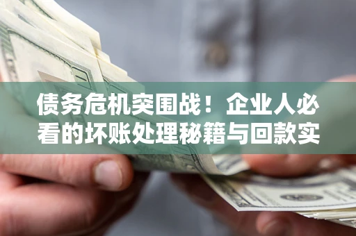 济南债务危机突围战！企业人必看的坏账处理秘籍与回款实战指南