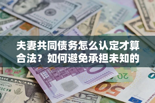 济南夫妻共同债务怎么认定才算合法？如何避免承担未知的债务风险？