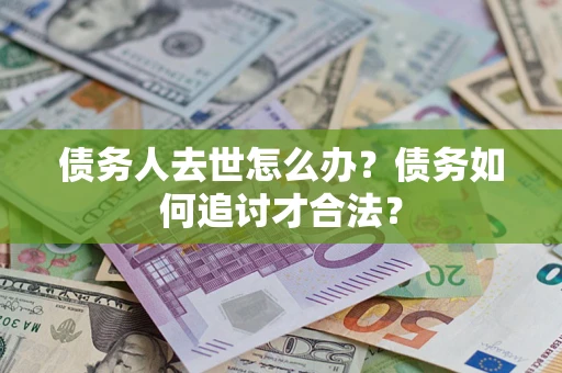 济南债务人去世怎么办？债务如何追讨才合法？