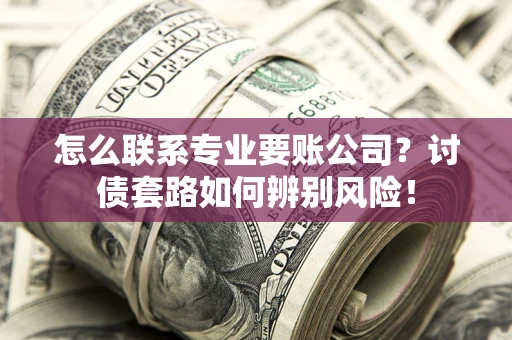 济南怎么联系专业要账公司？讨债套路如何辨别风险！