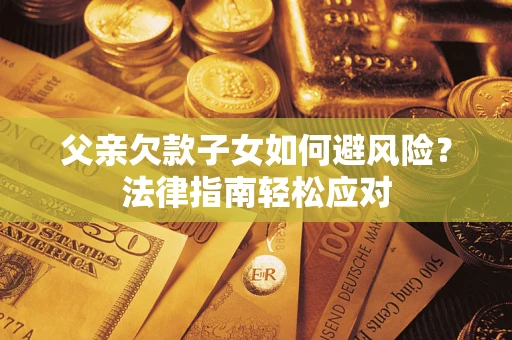 济南父亲欠款子女如何避风险？法律指南轻松应对