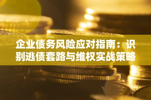 济南企业债务风险应对指南：识别逃债套路与维权实战策略