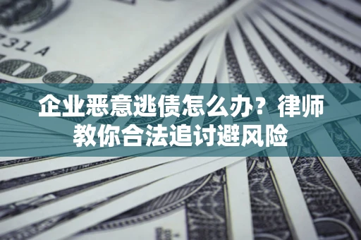 济南企业恶意逃债怎么办？律师教你合法追讨避风险