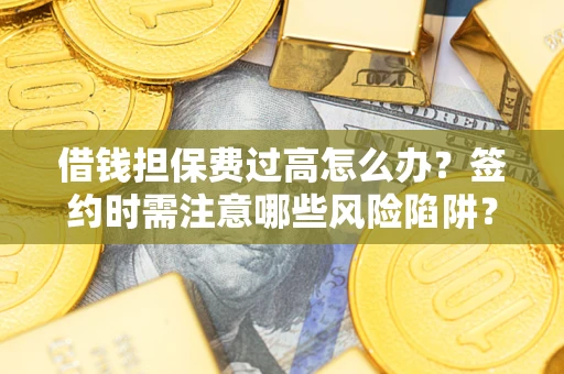 济南借钱担保费过高怎么办？签约时需注意哪些风险陷阱？