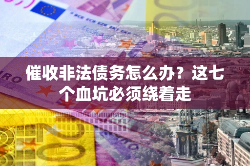 济南催收非法债务怎么办？这七个血坑必须绕着走