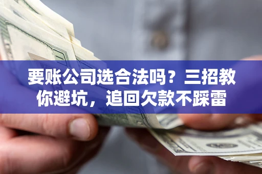 济南要账公司选合法吗？三招教你避坑，追回欠款不踩雷