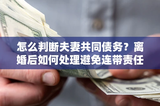 济南怎么判断夫妻共同债务？离婚后如何处理避免连带责任？