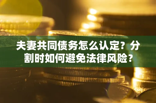 济南夫妻共同债务怎么认定？分割时如何避免法律风险？