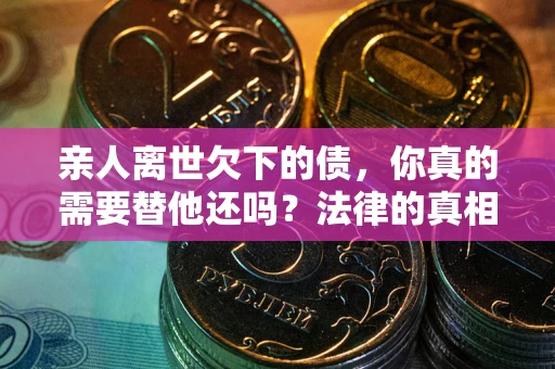 济南亲人离世欠下的债，你真的需要替他还吗？法律的真相或许与你想的不一样