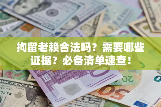 济南拘留老赖合法吗？需要哪些证据？必备清单速查！