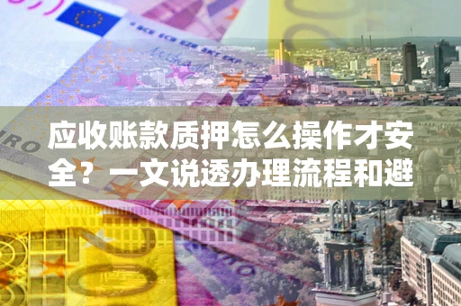 济南应收账款质押怎么操作才安全？一文说透办理流程和避险绝招